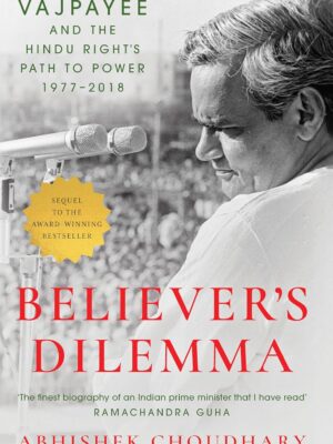 Believer’s Dilemma: Vajpayee and the Hindu Right’s Path to Power (1977–2018) by Abhishek Choudhary | Hardcover | Political Biography